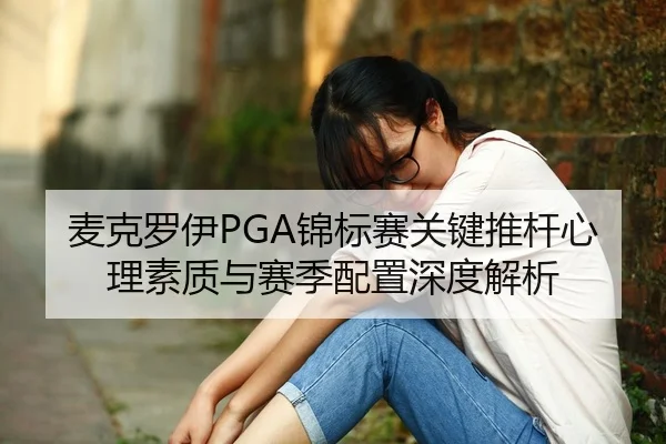 麦克罗伊PGA锦标赛关键推杆心理素质与赛季配置深度解析