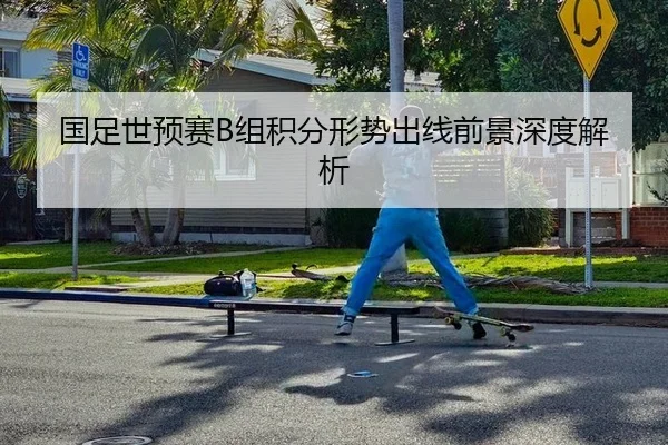 国足世预赛B组积分形势出线前景深度解析