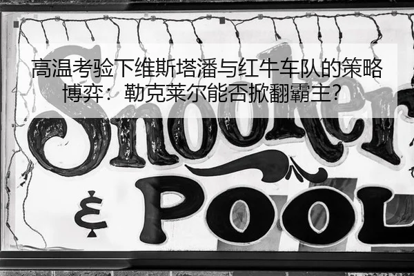高温考验下维斯塔潘与红牛车队的策略博弈：勒克莱尔能否掀翻霸主？