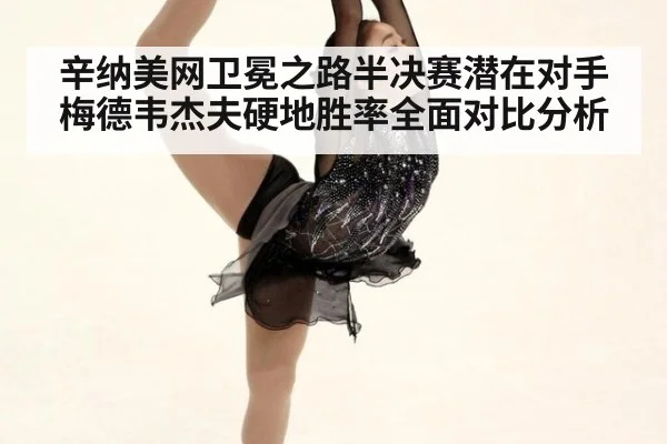 辛纳美网卫冕之路半决赛潜在对手梅德韦杰夫硬地胜率全面对比分析