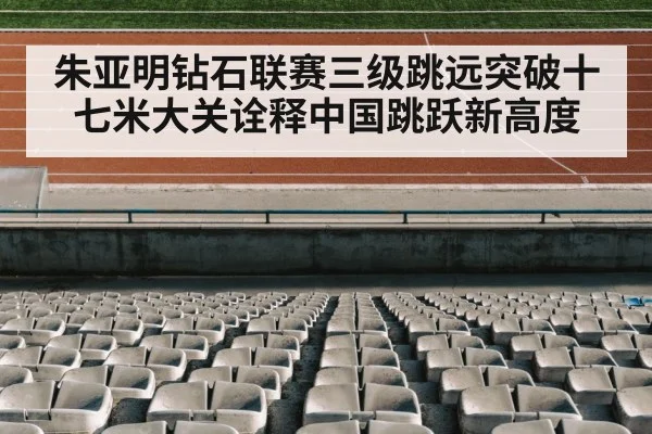朱亚明钻石联赛三级跳远突破十七米大关诠释中国跳跃新高度
