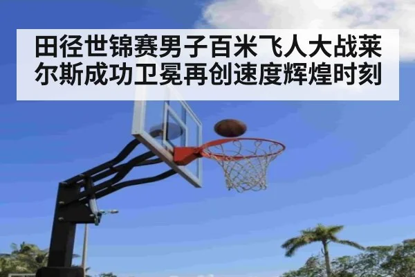田径世锦赛男子百米飞人大战莱尔斯成功卫冕再创速度辉煌时刻