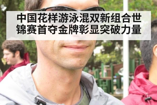 中国花样游泳混双新组合世锦赛首夺金牌彰显突破力量
