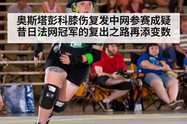 奥斯塔彭科膝伤复发中网参赛成疑 昔日法网冠军的复出之路再添变数