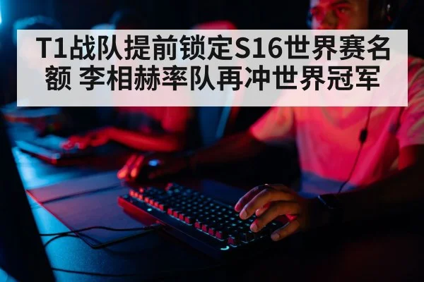 T1战队提前锁定S16世界赛名额 李相赫率队再冲世界冠军