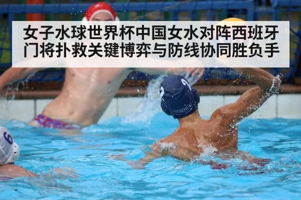 女子水球世界杯中国女水对阵西班牙门将扑救关键博弈与防线协同胜负手